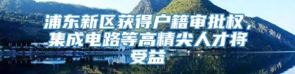 浦东新区获得户籍审批权，集成电路等高精尖人才将受益