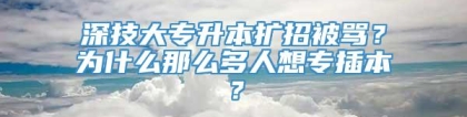 深技大专升本扩招被骂？为什么那么多人想专插本？