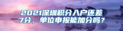 2021深圳积分入户还差7分，单位申报能加分吗？