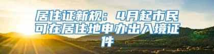 居住证新规：4月起市民可在居住地申办出入境证件