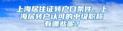 上海居住证转户口条件，上海居转户认可的中级职称有哪些呢？