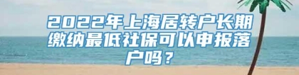 2022年上海居转户长期缴纳最低社保可以申报落户吗？