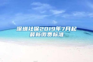 深圳社保2019年7月起最新缴费标准