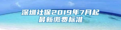 深圳社保2019年7月起最新缴费标准