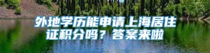 外地学历能申请上海居住证积分吗？答案来啦