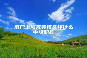 落户上海究竟该选择什么中级职称