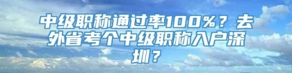 中级职称通过率100%？去外省考个中级职称入户深圳？