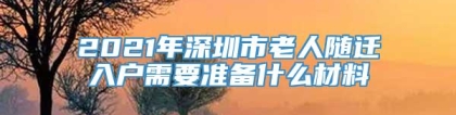 2021年深圳市老人随迁入户需要准备什么材料