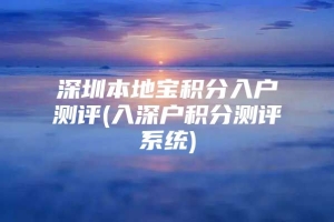 深圳本地宝积分入户测评(入深户积分测评系统)