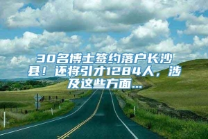 30名博士签约落户长沙县！还将引才1284人，涉及这些方面...