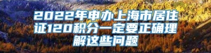 2022年申办上海市居住证120积分一定要正确理解这些问题