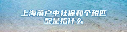 上海落户中社保和个税匹配是指什么