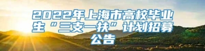 2022年上海市高校毕业生“三支一扶”计划招募公告