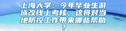 上海大学：今年毕业生游泳改线上考核，这将对当地防控工作带来哪些帮助？