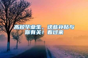 高校毕业生，这些补贴与你有关！看过来→