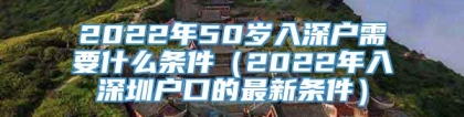 2022年50岁入深户需要什么条件（2022年入深圳户口的最新条件）