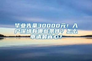 毕业先拿30000元！入户深圳有哪些条件？怎么申请最省心？