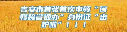 吉安市首张首次申领“闽赣跨省通办”身份证“出炉啦”！！！