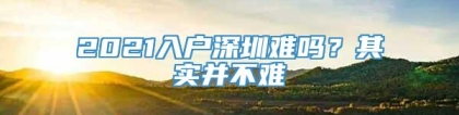 2021入户深圳难吗？其实并不难