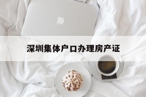 深圳集体户口办理房产证(深圳集体户口本首页在哪里拿)