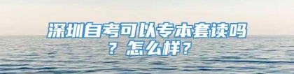 深圳自考可以专本套读吗？怎么样？