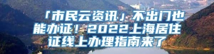 「市民云资讯」不出门也能办证！2022上海居住证线上办理指南来了