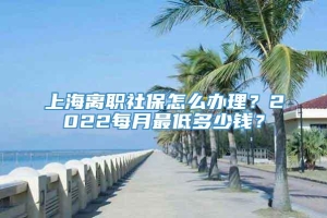 上海离职社保怎么办理？2022每月最低多少钱？