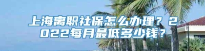 上海离职社保怎么办理？2022每月最低多少钱？