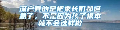 深户真的是把家长们都逼急了，不是因为孩子根本就不会这样做