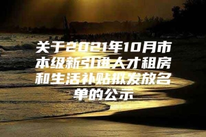 关于2021年10月市本级新引进人才租房和生活补贴拟发放名单的公示