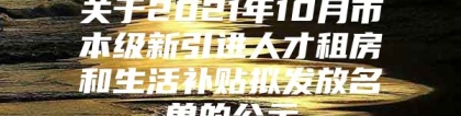 关于2021年10月市本级新引进人才租房和生活补贴拟发放名单的公示