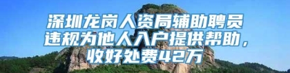 深圳龙岗人资局辅助聘员违规为他人入户提供帮助，收好处费42万