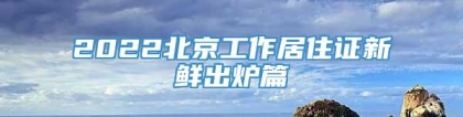 2022北京工作居住证新鲜出炉篇