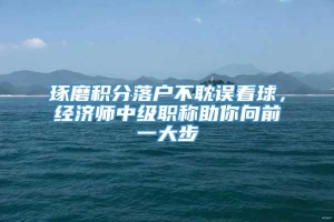 琢磨积分落户不耽误看球，经济师中级职称助你向前一大步