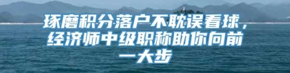 琢磨积分落户不耽误看球，经济师中级职称助你向前一大步