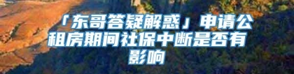 「东哥答疑解惑」申请公租房期间社保中断是否有影响