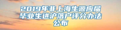 2019年非上海生源应届毕业生进沪落户评分办法公布