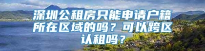 深圳公租房只能申请户籍所在区域的吗？可以跨区认租吗？