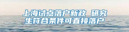 上海试点落户新政 研究生符合条件可直接落户