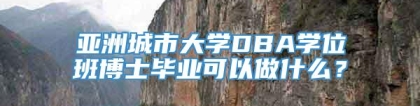 亚洲城市大学DBA学位班博士毕业可以做什么？