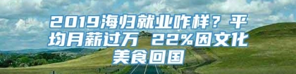 2019海归就业咋样？平均月薪过万 22%因文化美食回国