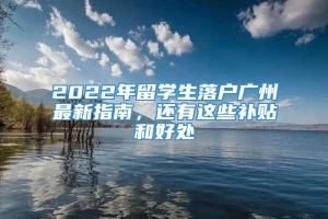 2022年留学生落户广州最新指南，还有这些补贴和好处