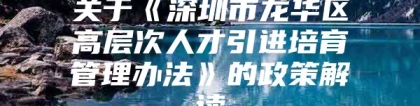 关于《深圳市龙华区高层次人才引进培育管理办法》的政策解读