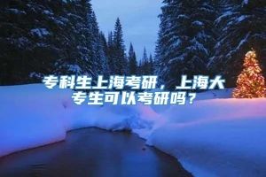 专科生上海考研，上海大专生可以考研吗？