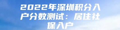 2022年深圳积分入户分数测试：居住社保入户