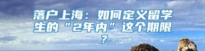 落户上海：如何定义留学生的“2年内”这个期限？