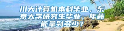 川大计算机本科毕业，东京大学研究生毕业，年薪能拿到多少？