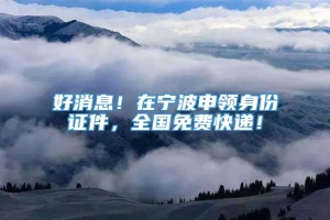 好消息！在宁波申领身份证件，全国免费快递！