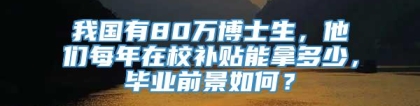 我国有80万博士生，他们每年在校补贴能拿多少，毕业前景如何？