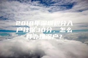 2018年深圳积分入户社保30分，怎么样办理深户？